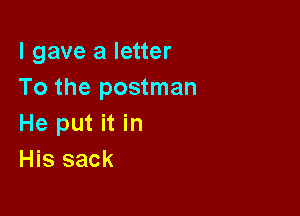 I gave a letter
To the postman

He put it in
His sack