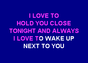 I LOVE TO
HOLD YOU CLOSE
TONIGHT AND ALWAYS

I LOVE TO WAKE UP
NEXT TO YOU