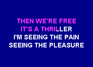 THEN WE'RE FREE
IT'S A THRILLER
I'M SEEING THE PAIN
SEEING THE PLEASURE