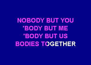 NOBODY BUT YOU
'BODY BUT ME

'BODY BUT US
BODIES TOGETHER