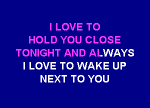 I LOVE TO
HOLD YOU CLOSE
TONIGHT AND ALWAYS

I LOVE TO WAKE UP
NEXT TO YOU