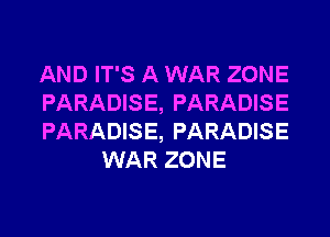 AND IT'S A WAR ZONE

PARADISE, PARADISE

PARADISE, PARADISE
WAR ZONE