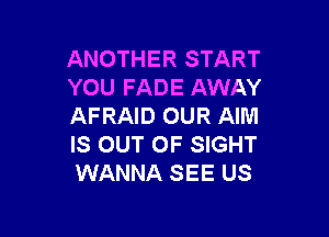 ANOTHER START
YOU FADE AWAY
AFRAID OUR AIM

IS OUT OF SIGHT
WANNA SEE US