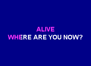 ALIVE

WHERE ARE YOU NOW?