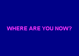 WHERE ARE YOU NOW?