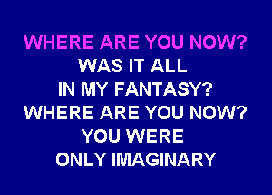 WHERE ARE YOU NOW?
WAS IT ALL
IN MY FANTASY?
WHERE ARE YOU NOW?
YOU WERE
ONLY IMAGINARY