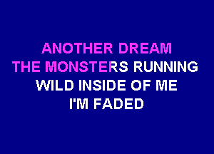 ANOTHER DREAM
THE MONSTERS RUNNING
WILD INSIDE OF ME
I'M FADED