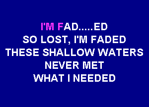 I'M FAD ..... ED
SO LOST, I'M FADED
THESE SHALLOW WATERS
NEVER MET
WHAT I NEEDED