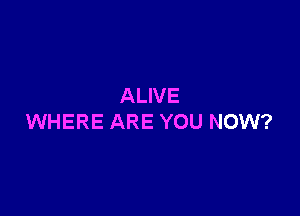 ALIVE

WHERE ARE YOU NOW?