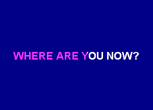 WHERE ARE YOU NOW?