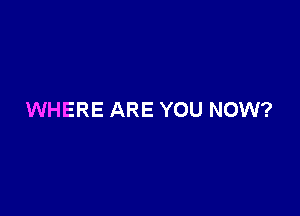 WHERE ARE YOU NOW?