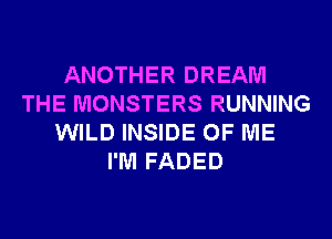 ANOTHER DREAM
THE MONSTERS RUNNING
WILD INSIDE OF ME
I'M FADED