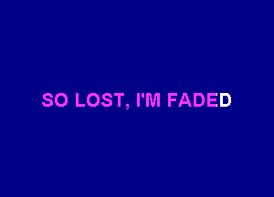 SO LOST, I'M FADED