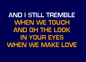 AND I STILL TREMBLE
WHEN WE TOUCH
AND 0H THE LOOK

IN YOUR EYES

WHEN WE MAKE LOVE