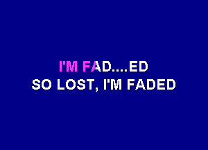 I'M FAD....ED

SO LOST, I'M FADED