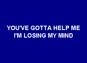 YOU'VE GOTTA HELP ME

I'M LOSING MY MIND