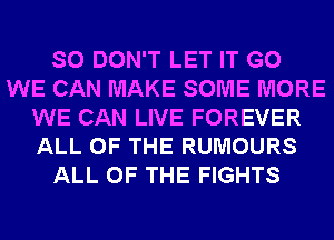 SO DON'T LET IT G0
WE CAN MAKE SOME MORE
WE CAN LIVE FOREVER
ALL OF THE RUMOURS
ALL OF THE FIGHTS