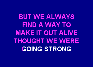 BUT WE ALWAYS
FIND A WAY TO
MAKE IT OUT ALIVE
THOUGHT WE WERE
GOING STRONG