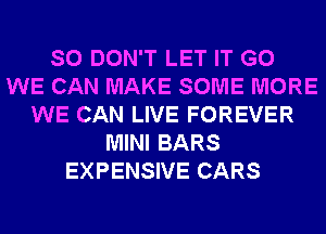 SO DON'T LET IT G0
WE CAN MAKE SOME MORE
WE CAN LIVE FOREVER
MINI BARS
EXPENSIVE CARS