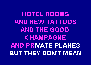 HOTEL ROOMS
AND NEW TATTOOS
AND THE GOOD
CHAMPAGNE
AND PRIVATE PLANES
BUT THEY DON'T MEAN