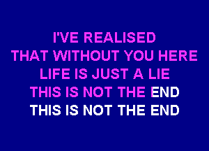 I'VE REALISED
THAT WITHOUT YOU HERE
LIFE IS JUST A LIE
THIS IS NOT THE END
THIS IS NOT THE END