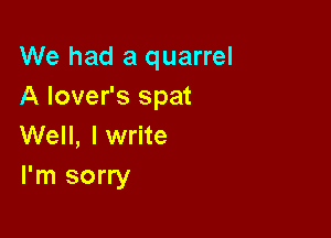 We had a quarrel
A lover's spat

Well, I write
I'm sorry