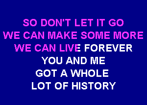 SO DON'T LET IT G0
WE CAN MAKE SOME MORE
WE CAN LIVE FOREVER
YOU AND ME
GOT A WHOLE
LOT OF HISTORY