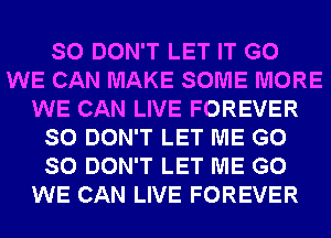 SO DON'T LET IT G0
WE CAN MAKE SOME MORE
WE CAN LIVE FOREVER
SO DON'T LET ME G0
SO DON'T LET ME G0
WE CAN LIVE FOREVER