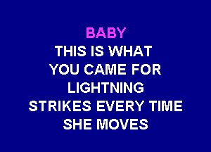 BABY
THIS IS WHAT
YOU CAME FOR

LIGHTNING
STRIKES EVERY TIME
SHE MOVES