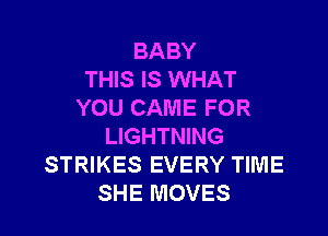 BABY
THIS IS WHAT
YOU CAME FOR

LIGHTNING
STRIKES EVERY TIME
SHE MOVES