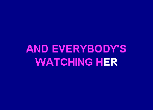 AND EVERYBODY'S

WATCHING HER