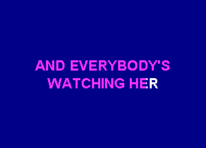 AND EVERYBODY'S

WATCHING HER