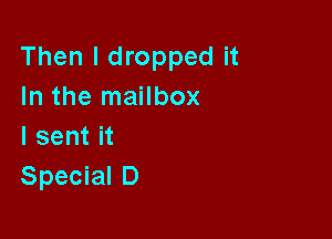 Then I dropped it
In the mailbox

I sent it
Special D