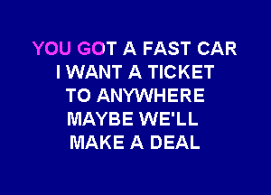 YOU GOT A FAST CAR
I WANT A TICKET
TO ANYWHERE

MAYBE WE'LL
MAKE A DEAL