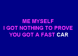 ME MYSELF
I GOT NOTHING TO PROVE

YOU GOT A FAST CAR