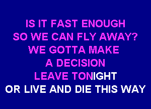 IS IT FAST ENOUGH
SO WE CAN FLY AWAY?
WE GOTTA MAKE
A DECISION
LEAVE TONIGHT
0R LIVE AND DIE THIS WAY