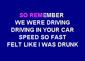 SO REMEMBER
WE WERE DRIVING
DRIVING IN YOUR CAR
SPEED SO FAST
FELT LIKE I WAS DRUNK