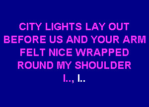 CITY LIGHTS LAY OUT
BEFORE US AND YOUR ARM
FELT NICE WRAPPED
ROUND MY SHOULDER
l.., l..