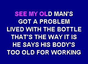 SEE MY OLD MAN'S
GOT A PROBLEM
LIVED WITH THE BOTTLE
THAT'S THE WAY IT IS
HE SAYS HIS BODY'S
T00 OLD FOR WORKING