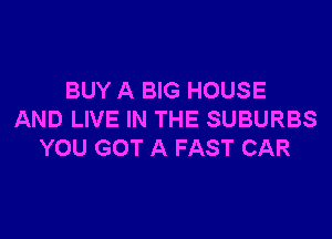 BUY A BIG HOUSE
AND LIVE IN THE SUBURBS

YOU GOT A FAST CAR