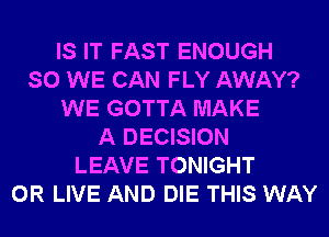 IS IT FAST ENOUGH
SO WE CAN FLY AWAY?
WE GOTTA MAKE
A DECISION
LEAVE TONIGHT
0R LIVE AND DIE THIS WAY