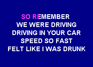 SO REMEMBER
WE WERE DRIVING
DRIVING IN YOUR CAR
SPEED SO FAST
FELT LIKE I WAS DRUNK