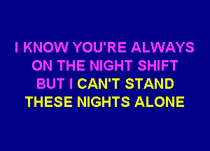 I KNOW YOU'RE ALWAYS
ON THE NIGHT SHIFT
BUT I CAN'T STAND
THESE NIGHTS ALONE