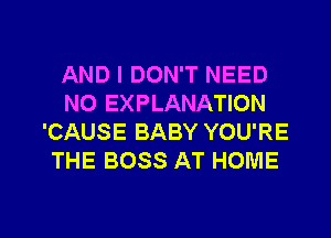AND I DON'T NEED
N0 EXPLANATION
'CAUSE BABY YOU'RE
THE BOSS AT HOME

g