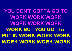 YOU DON'T GOTTA GO TO
WORK WORK WORK
WORK WORK WORK

WORK BUT YOU GOTTA

PUT IN WORK WORK WORK
WORK WORK WORK WORK
