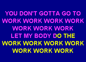 YOU DON'T GOTTA GO TO
WORK WORK WORK WORK
WORK WORK WORK
LET MY BODY DO THE
WORK WORK WORK WORK
WORK WORK WORK