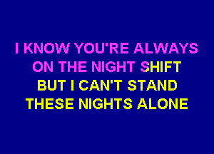 I KNOW YOU'RE ALWAYS
ON THE NIGHT SHIFT
BUT I CAN'T STAND
THESE NIGHTS ALONE
