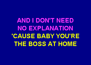 AND I DON'T NEED
N0 EXPLANATION
'CAUSE BABY YOU'RE
THE BOSS AT HOME

g