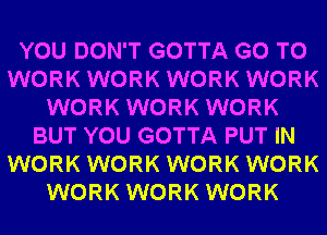 YOU DON'T GOTTA GO TO
WORK WORK WORK WORK
WORK WORK WORK
BUT YOU GOTTA PUT IN
WORK WORK WORK WORK
WORK WORK WORK