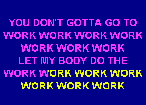 YOU DON'T GOTTA GO TO
WORK WORK WORK WORK
WORK WORK WORK
LET MY BODY DO THE
WORK WORK WORK WORK
WORK WORK WORK